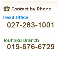 【Contact Us
】Head Office：TEl.027-283-1001／Touhoku Branch：TEl.019-676-6729